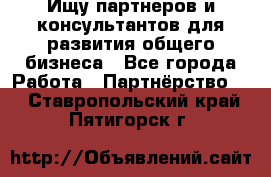 Ищу партнеров и консультантов для развития общего бизнеса - Все города Работа » Партнёрство   . Ставропольский край,Пятигорск г.